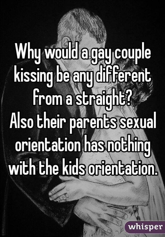 Why would a gay couple kissing be any different from a straight?
Also their parents sexual orientation has nothing with the kids orientation.