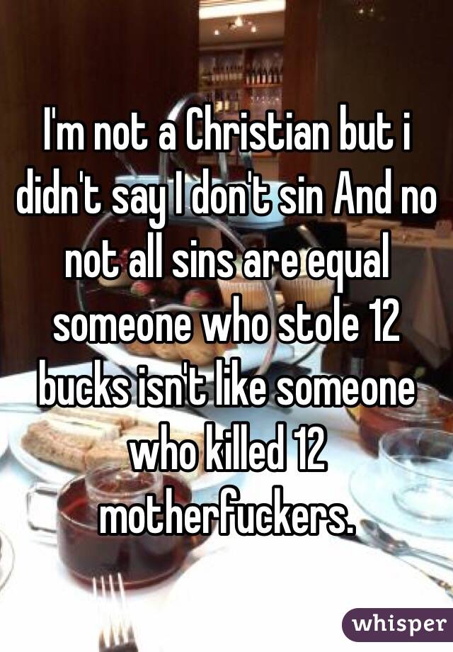 I'm not a Christian but i didn't say I don't sin And no not all sins are equal someone who stole 12 bucks isn't like someone who killed 12 motherfuckers. 