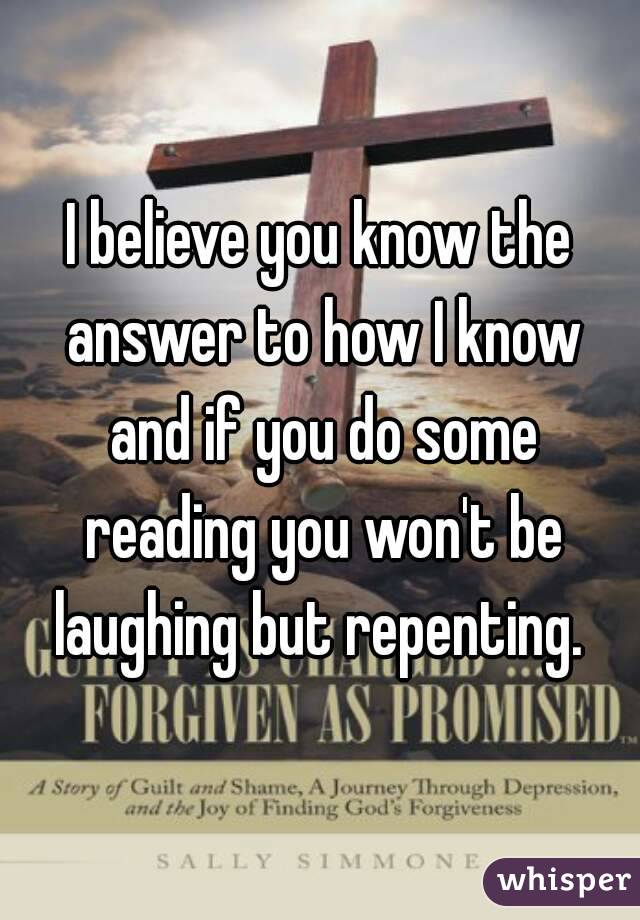 I believe you know the answer to how I know and if you do some reading you won't be laughing but repenting. 