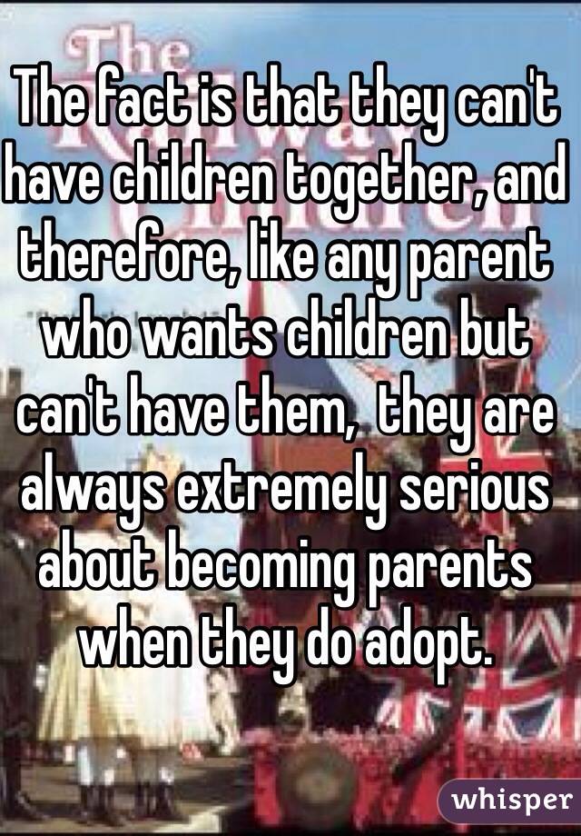 The fact is that they can't have children together, and therefore, like any parent who wants children but can't have them,  they are always extremely serious about becoming parents when they do adopt.