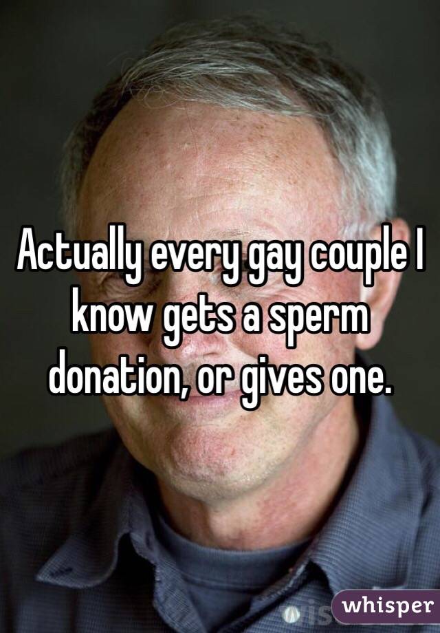 Actually every gay couple I know gets a sperm donation, or gives one.