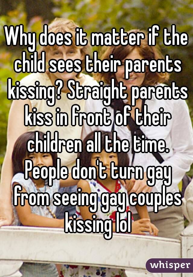 Why does it matter if the child sees their parents kissing? Straight parents kiss in front of their children all the time. People don't turn gay from seeing gay couples kissing lol