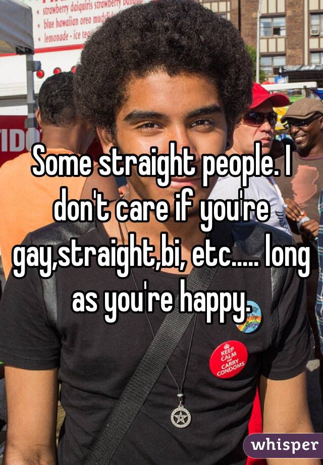 Some straight people. I don't care if you're gay,straight,bi, etc..... long as you're happy.