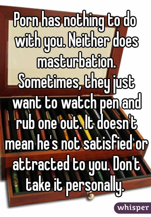 Porn has nothing to do with you. Neither does masturbation. Sometimes, they just want to watch pen and rub one out. It doesn't mean he's not satisfied or attracted to you. Don't take it personally. 