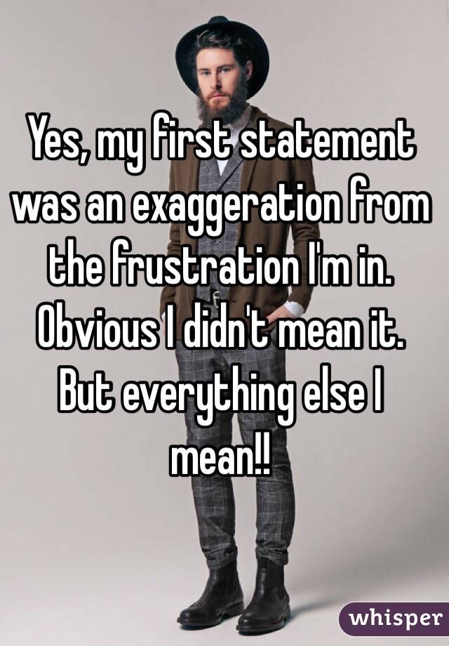 Yes, my first statement was an exaggeration from the frustration I'm in. Obvious I didn't mean it. But everything else I mean!! 