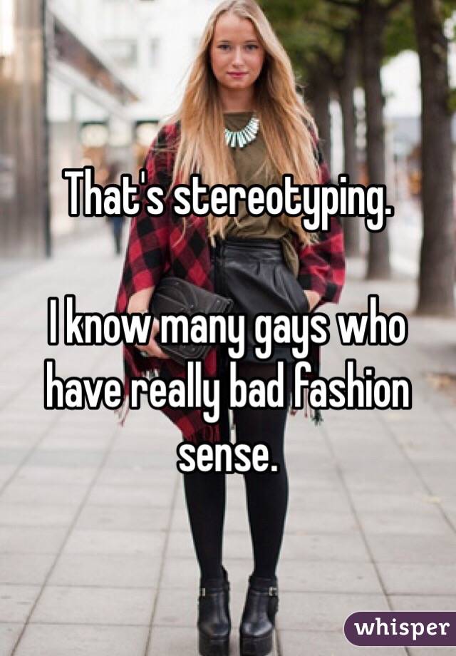 That's stereotyping. 

I know many gays who have really bad fashion sense. 