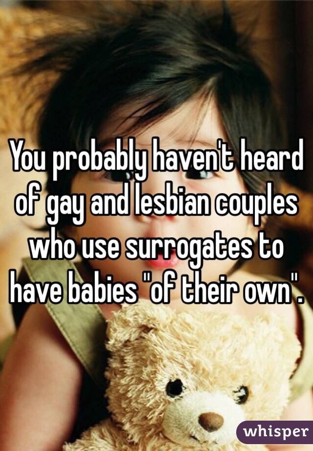 You probably haven't heard of gay and lesbian couples who use surrogates to have babies "of their own". 