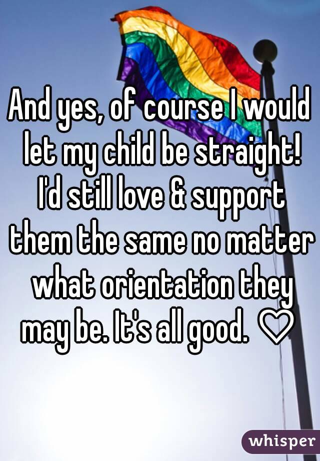 And yes, of course I would let my child be straight! I'd still love & support them the same no matter what orientation they may be. It's all good.♡