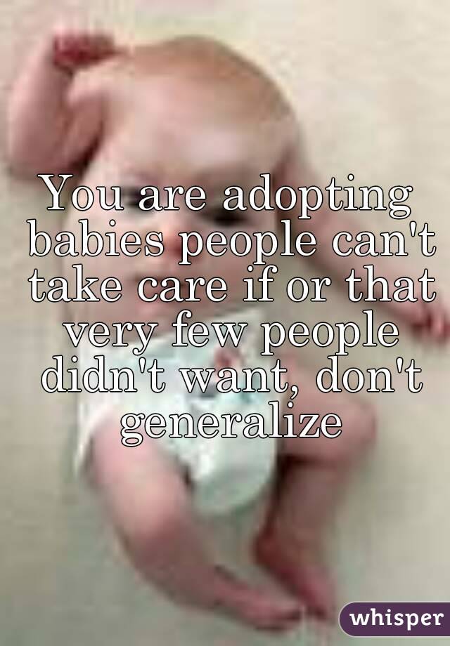 You are adopting babies people can't take care if or that very few people didn't want, don't generalize