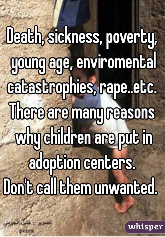 Death, sickness, poverty, young age, enviromental catastrophies, rape..etc. 
There are many reasons why children are put in adoption centers. 
Don't call them unwanted. 