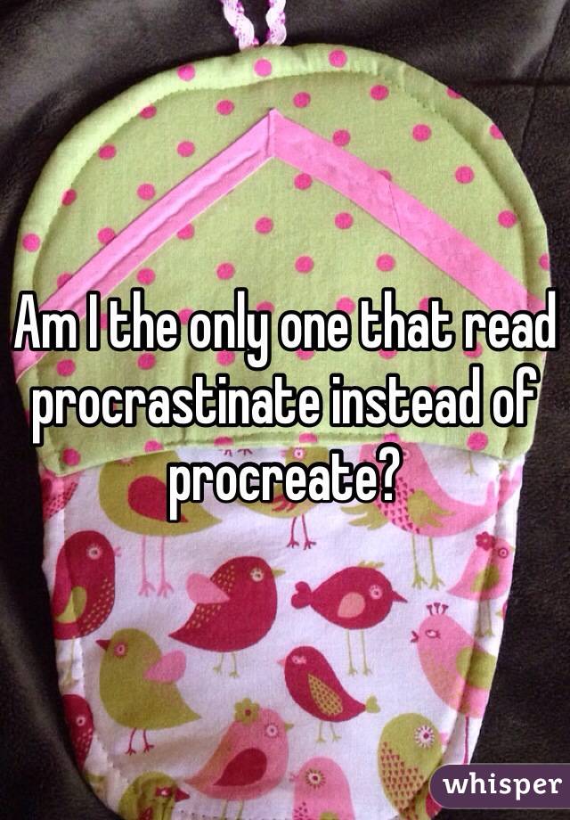 Am I the only one that read procrastinate instead of procreate? 