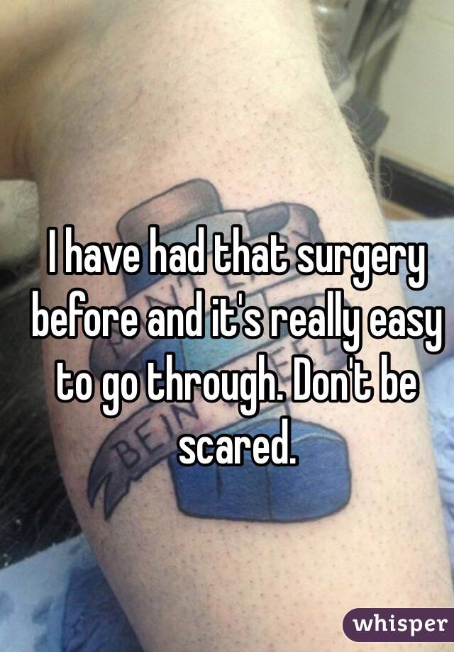 I have had that surgery before and it's really easy to go through. Don't be scared. 