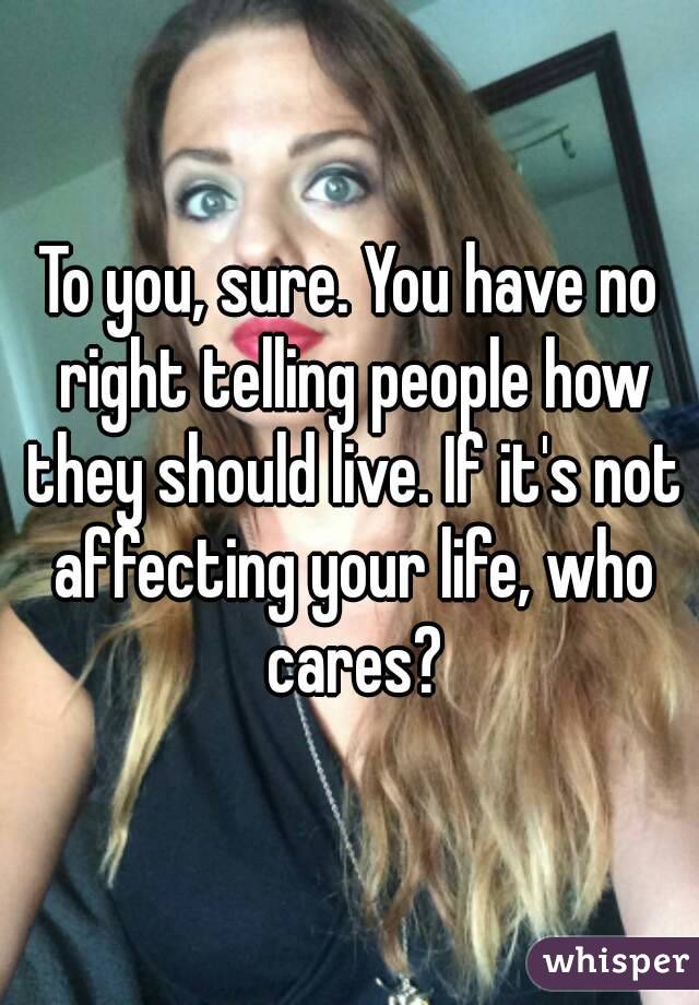 To you, sure. You have no right telling people how they should live. If it's not affecting your life, who cares?