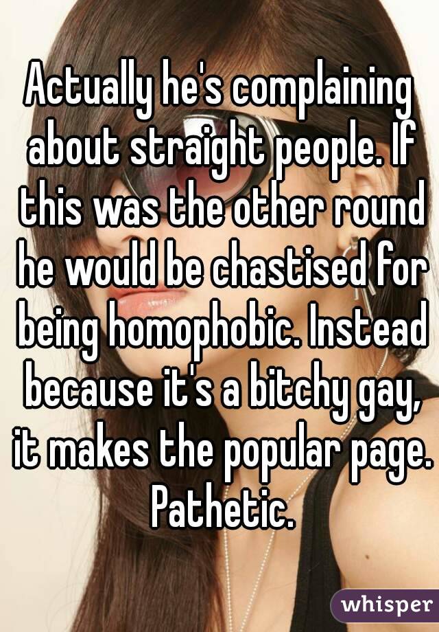 Actually he's complaining about straight people. If this was the other round he would be chastised for being homophobic. Instead because it's a bitchy gay, it makes the popular page. Pathetic.