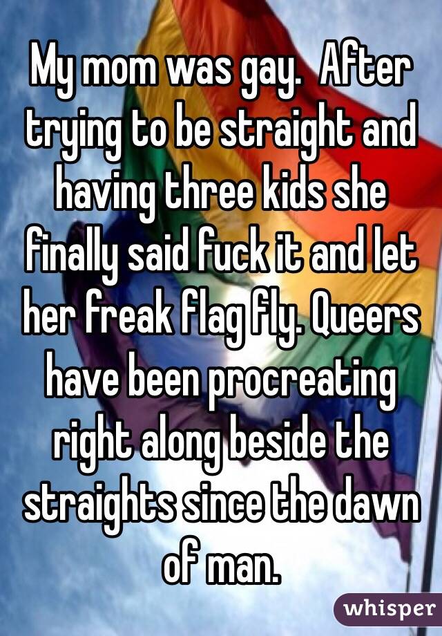 My mom was gay.  After trying to be straight and having three kids she finally said fuck it and let her freak flag fly. Queers have been procreating right along beside the straights since the dawn of man.