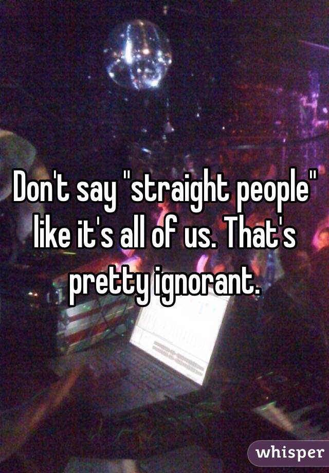 Don't say "straight people" like it's all of us. That's pretty ignorant. 