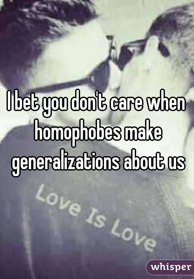 I bet you don't care when homophobes make generalizations about us