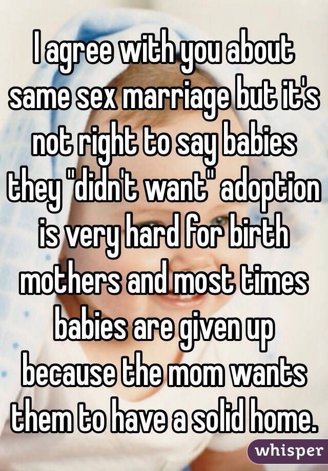 I agree with you about same sex marriage but it's not right to say babies they "didn't want" adoption is very hard for birth mothers and most times babies are given up because the mom wants them to have a solid home. 