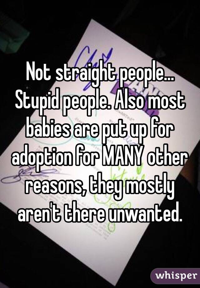 Not straight people... Stupid people. Also most babies are put up for adoption for MANY other reasons, they mostly aren't there unwanted.