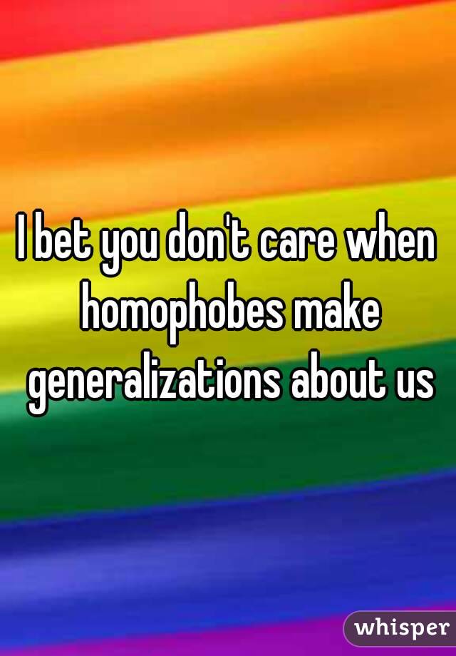 I bet you don't care when homophobes make generalizations about us