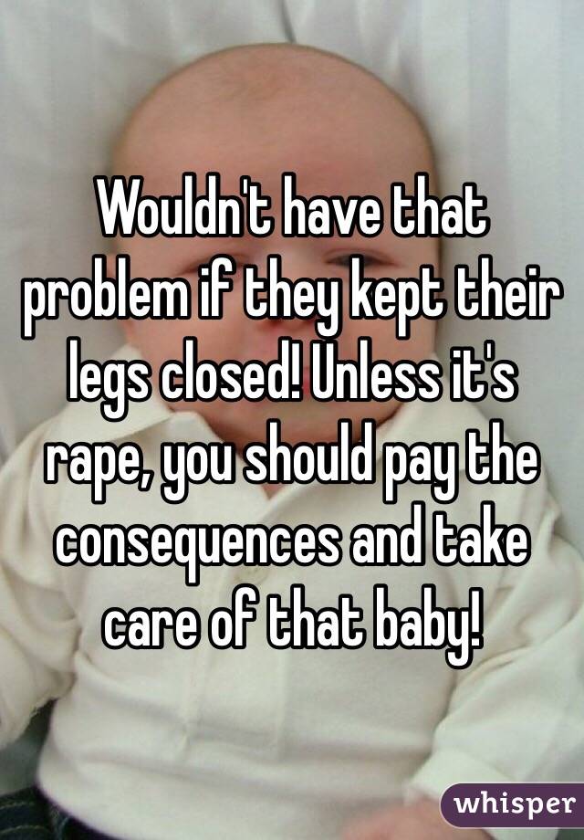 Wouldn't have that problem if they kept their legs closed! Unless it's rape, you should pay the consequences and take care of that baby!