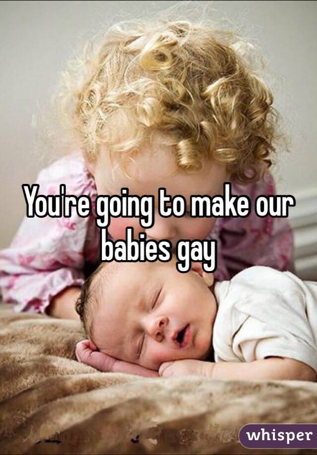 You're going to make our babies gay