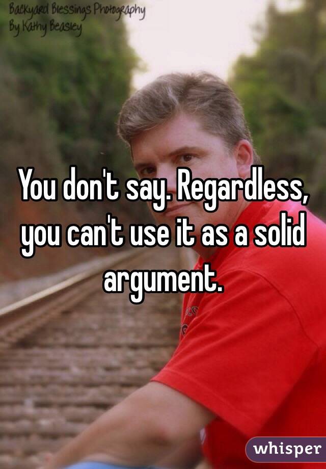 You don't say. Regardless, you can't use it as a solid argument.