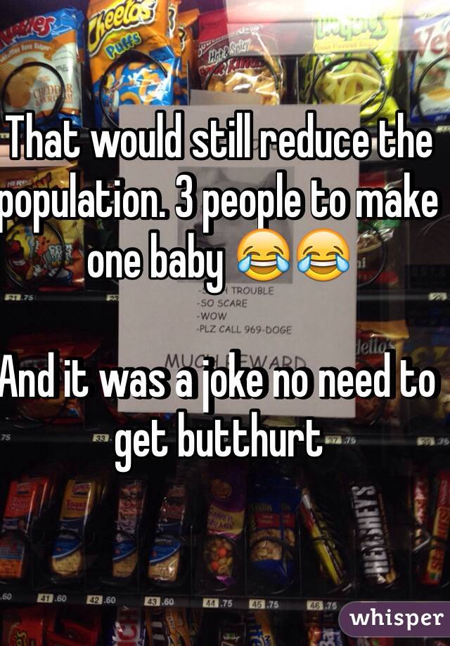 That would still reduce the population. 3 people to make one baby 😂😂

And it was a joke no need to get butthurt