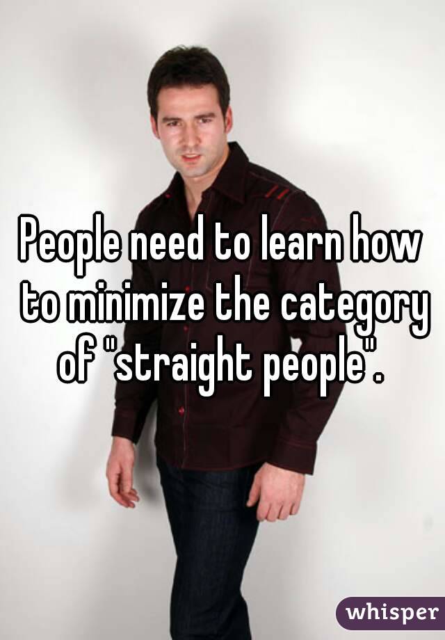 People need to learn how to minimize the category of "straight people". 