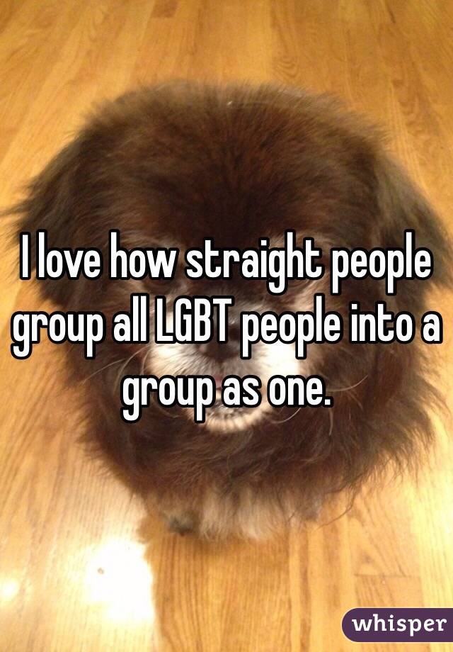 I love how straight people group all LGBT people into a group as one. 