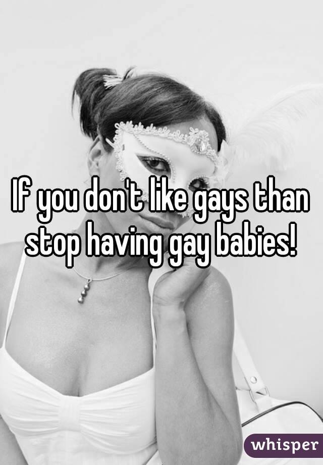 If you don't like gays than stop having gay babies! 