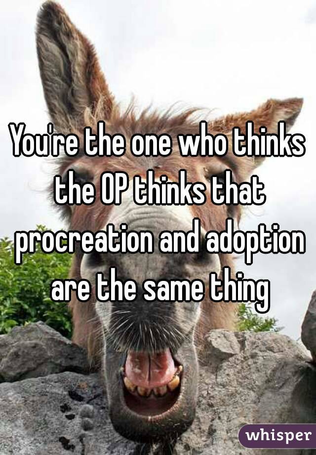 You're the one who thinks the OP thinks that procreation and adoption are the same thing