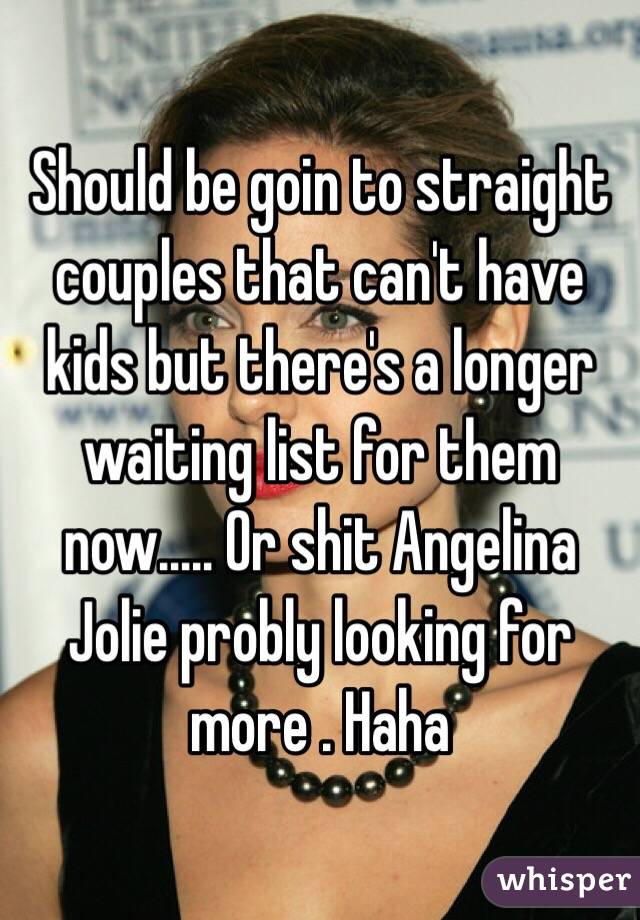 Should be goin to straight couples that can't have kids but there's a longer waiting list for them now..... Or shit Angelina Jolie probly looking for more . Haha