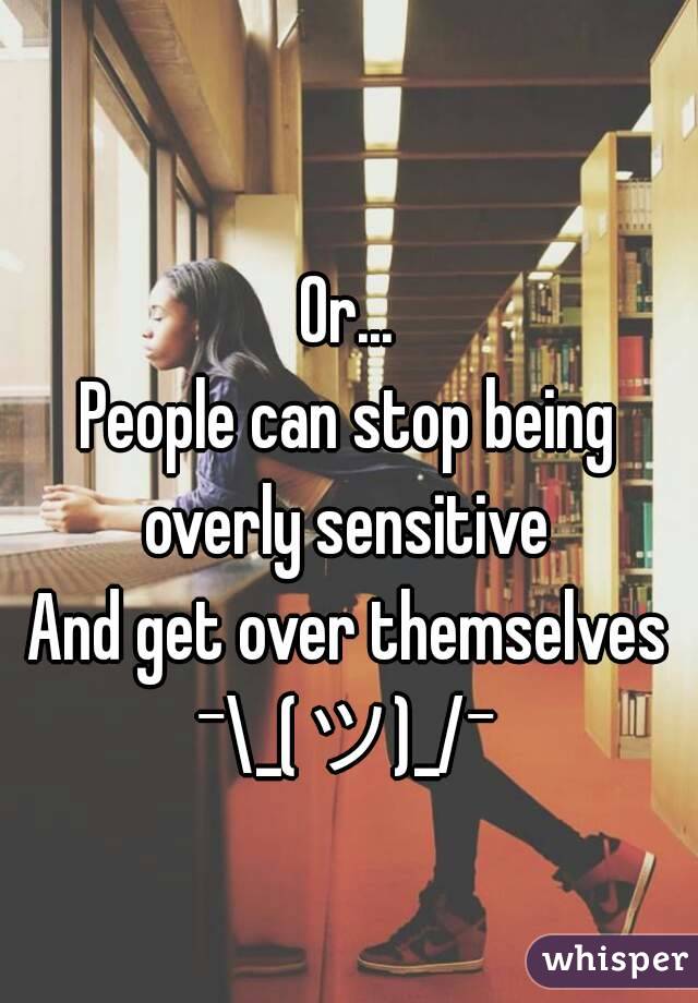 
Or...
People can stop being overly sensitive 
And get over themselves
¯\_(ツ)_/¯