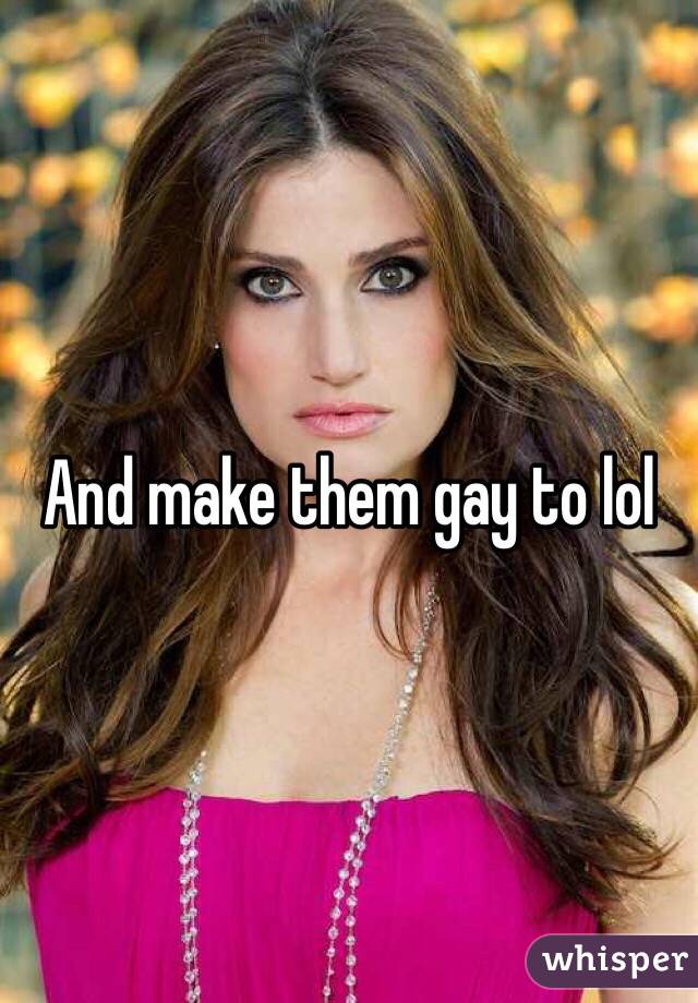 And make them gay to lol