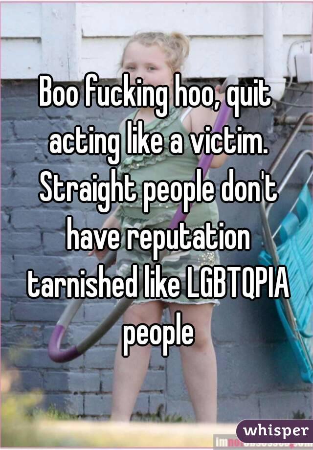 Boo fucking hoo, quit acting like a victim. Straight people don't have reputation tarnished like LGBTQPIA people