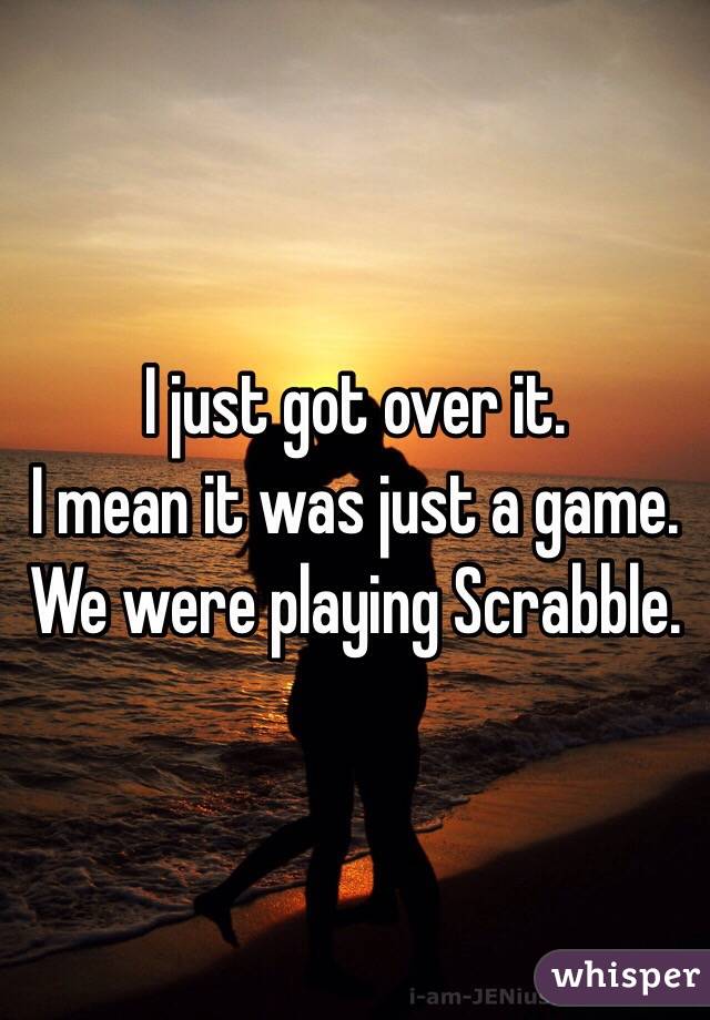 I just got over it.
I mean it was just a game.
We were playing Scrabble.