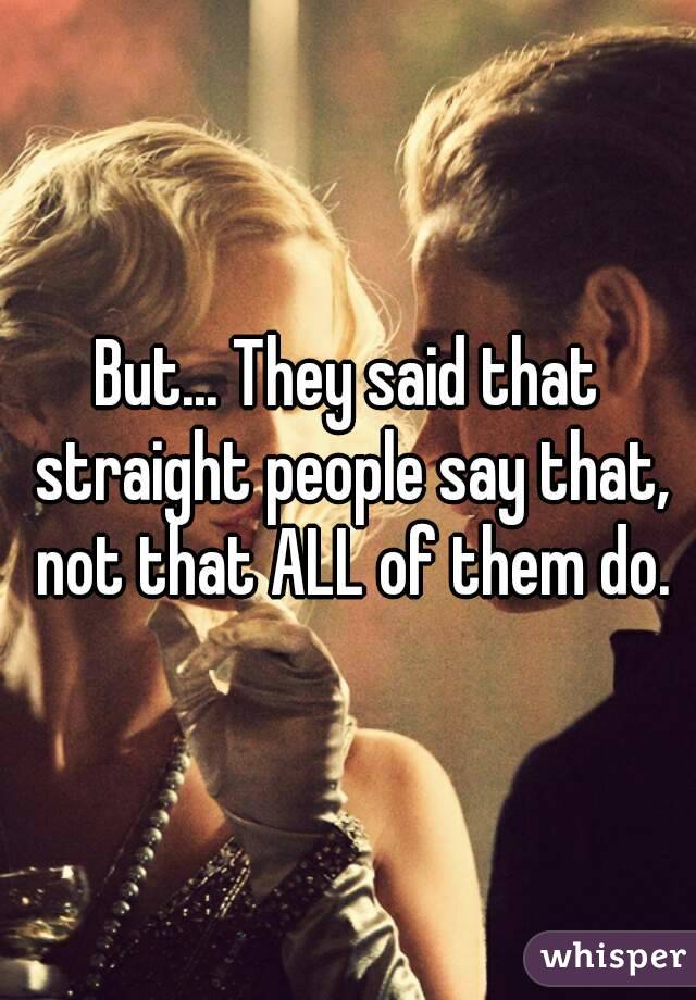 But... They said that straight people say that, not that ALL of them do.