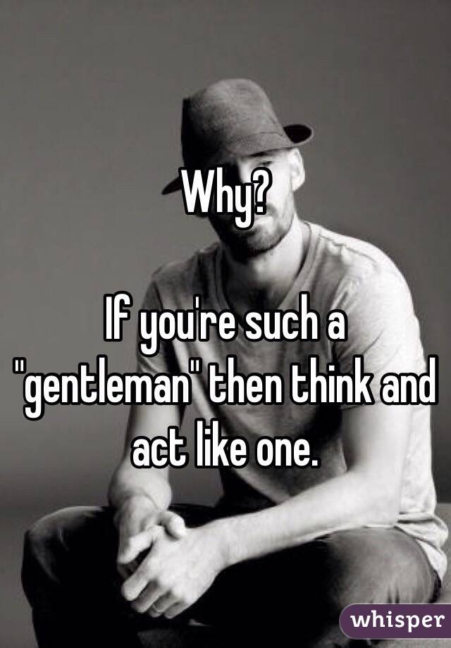 Why?

If you're such a "gentleman" then think and act like one.