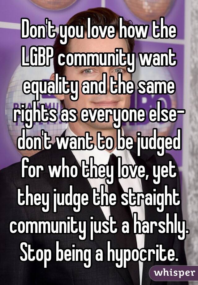 Don't you love how the LGBP community want equality and the same rights as everyone else-don't want to be judged for who they love, yet they judge the straight community just a harshly. Stop being a hypocrite. 