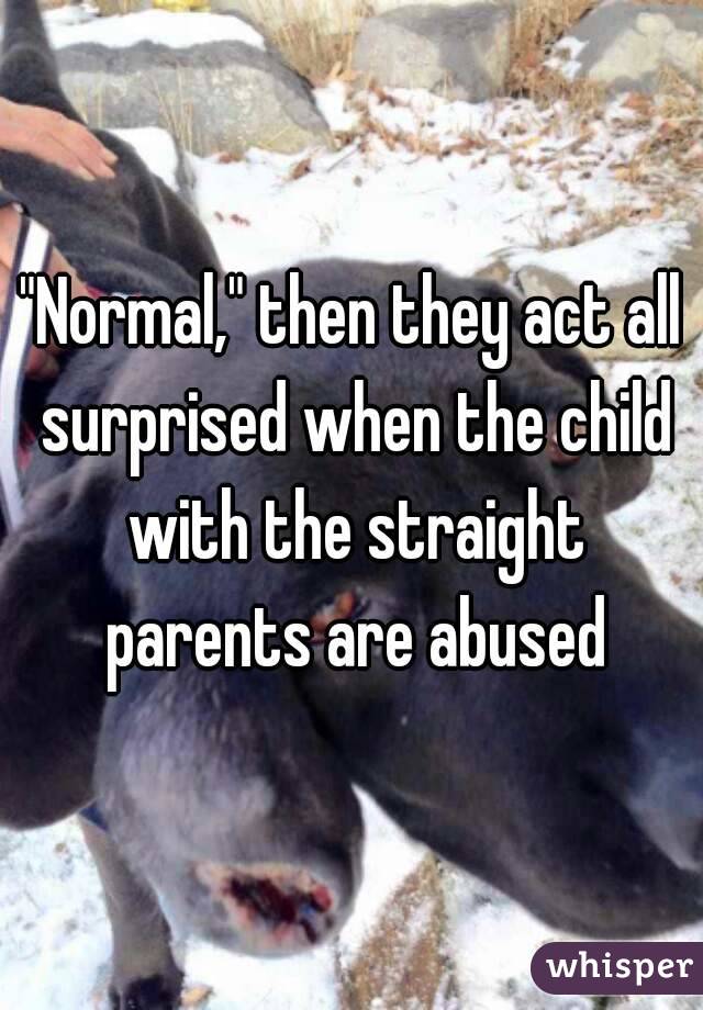 "Normal," then they act all surprised when the child with the straight parents are abused