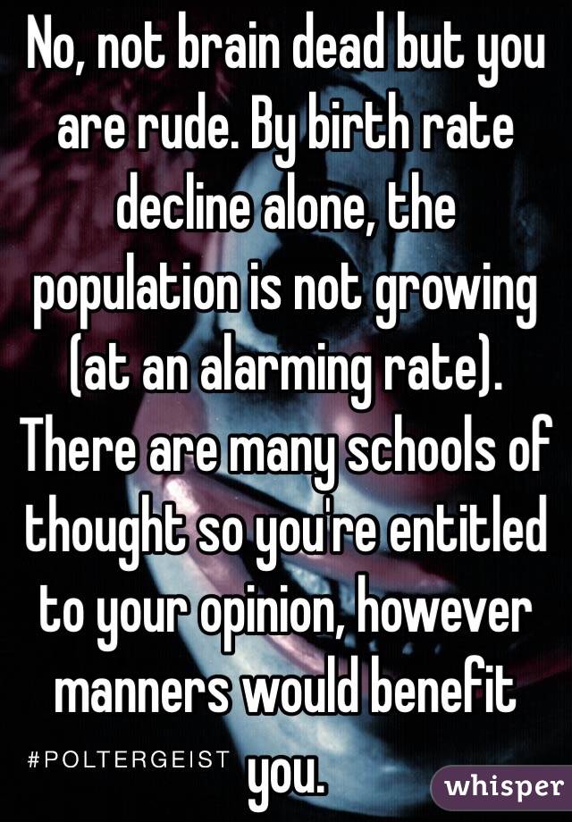 No, not brain dead but you are rude. By birth rate decline alone, the population is not growing (at an alarming rate). There are many schools of thought so you're entitled to your opinion, however manners would benefit you. 