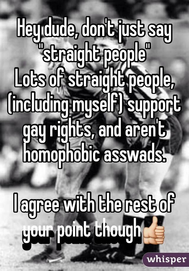 Hey dude, don't just say "straight people" 
Lots of straight people, (including myself) support gay rights, and aren't homophobic asswads. 

I agree with the rest of your point though👍