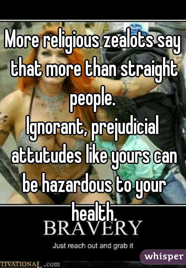 More religious zealots say that more than straight people. 
Ignorant, prejudicial attutudes like yours can be hazardous to your health.