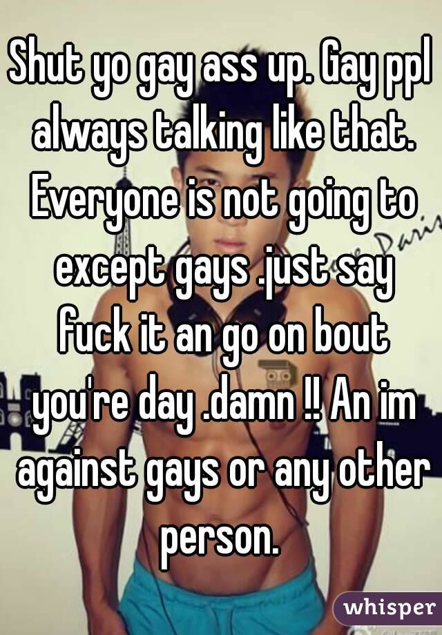 Shut yo gay ass up. Gay ppl always talking like that. Everyone is not going to except gays .just say fuck it an go on bout you're day .damn !! An im against gays or any other person. 