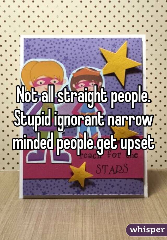 Not all straight people. Stupid ignorant narrow minded people get upset 