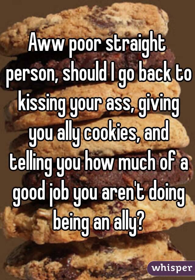 Aww poor straight person, should I go back to kissing your ass, giving you ally cookies, and telling you how much of a good job you aren't doing being an ally?