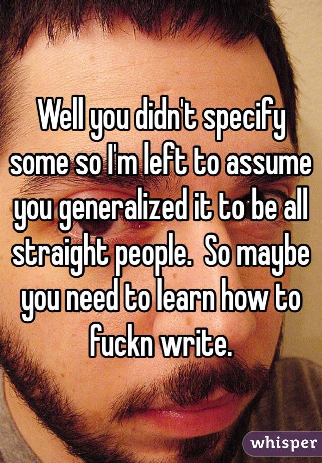 Well you didn't specify some so I'm left to assume you generalized it to be all straight people.  So maybe you need to learn how to fuckn write.  