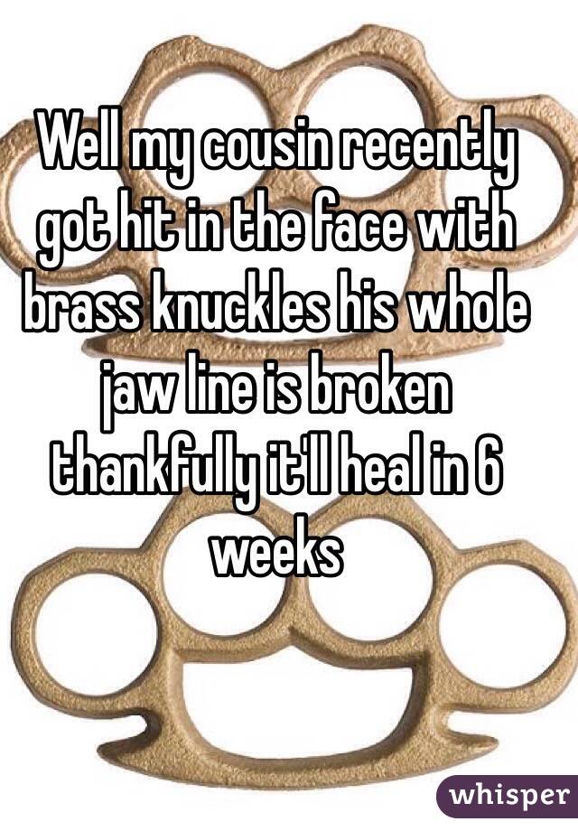 Well my cousin recently got hit in the face with brass knuckles his whole jaw line is broken thankfully it'll heal in 6 weeks 