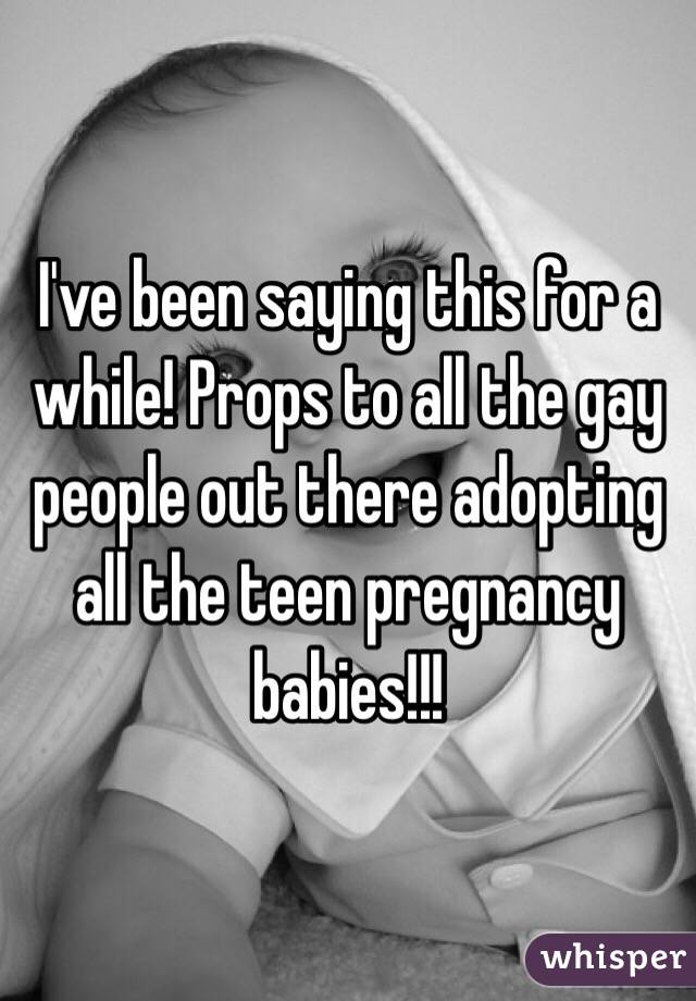 I've been saying this for a while! Props to all the gay people out there adopting all the teen pregnancy babies!!! 